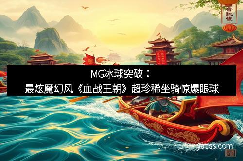 MG冰球突破：最炫魔幻风《血战王朝》超珍稀坐骑惊爆眼球