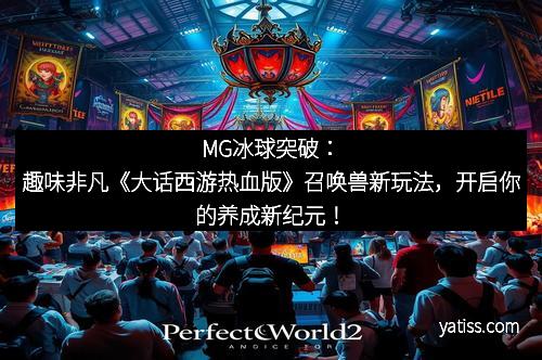 MG冰球突破：趣味非凡《大话西游热血版》召唤兽新玩法，开启你的养成新纪元！